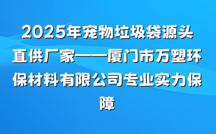 2025年宠物垃圾袋源头直供厂家——厦门市万塑环保材料有限公司专业实力保障