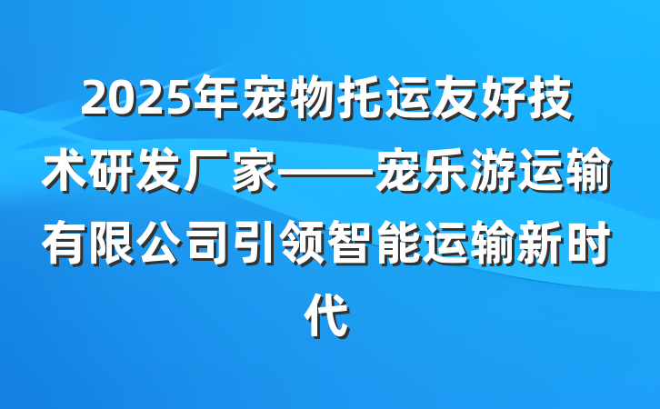 2025年宠物托运友好技术研发厂家——宠乐游运输有限公司引领智能运输新时代