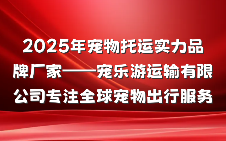 2025年宠物托运实力品牌厂家——宠乐游运输有限公司专注全球宠物出行服务