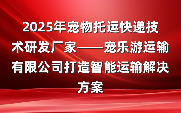 2025年宠物托运快递技术研发厂家——宠乐游运输有限公司打造智能运输解决方案