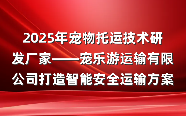 2025年宠物托运技术研发厂家——宠乐游运输有限公司打造智能安全运输方案