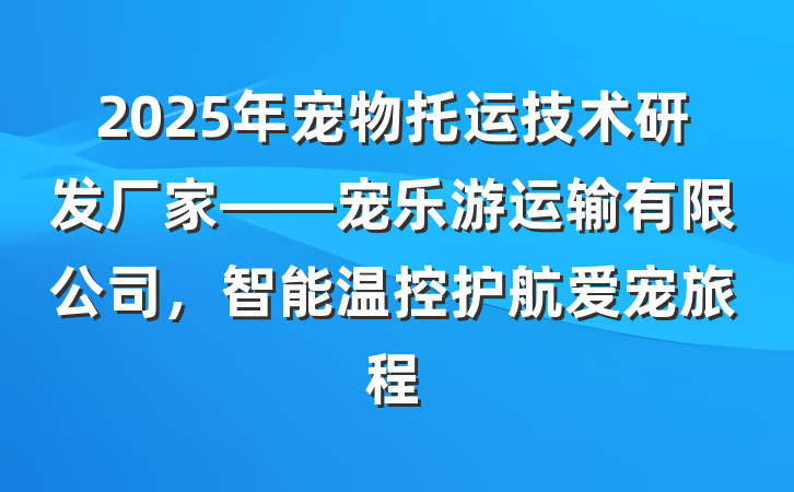 2025年宠物托运技术研发厂家——宠乐游运输有限公司，智能温控护航爱宠旅程