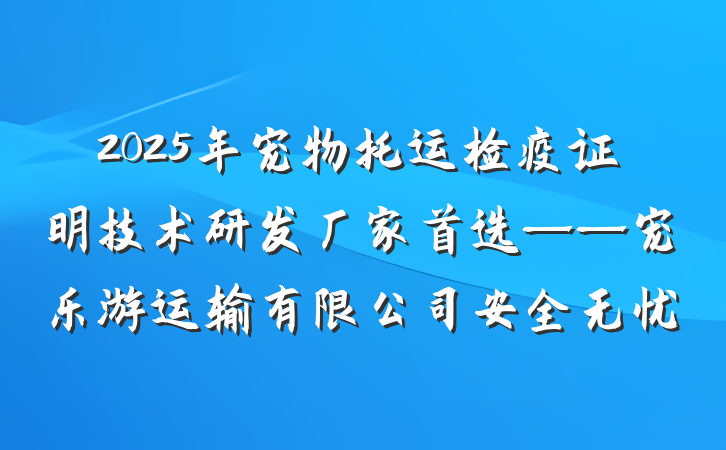 2025年宠物托运检疫证明技术研发厂家首选——宠乐游运输有限公司安全无忧