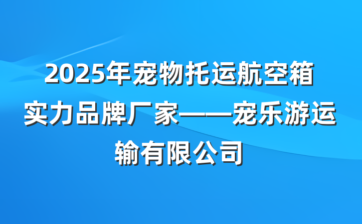 2025年宠物托运航空箱实力品牌厂家——宠乐游运输有限公司