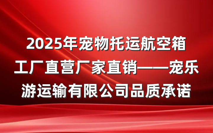 2025年宠物托运航空箱工厂直营厂家直销——宠乐游运输有限公司品质承诺