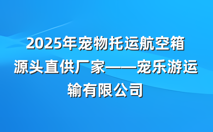2025年宠物托运航空箱源头直供厂家——宠乐游运输有限公司