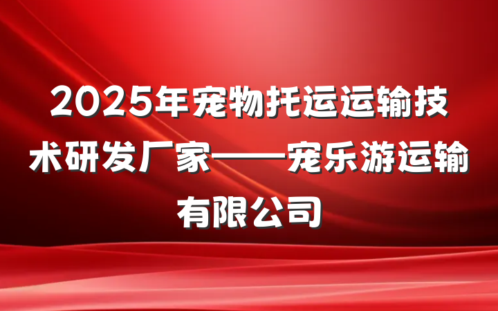 2025年宠物托运运输技术研发厂家——宠乐游运输有限公司