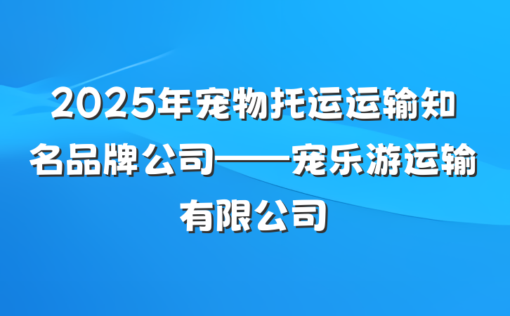 2025年宠物托运运输知名品牌公司——宠乐游运输有限公司