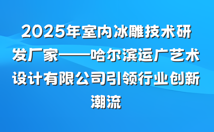 2025年室内冰雕技术研发厂家——哈尔滨运广艺术设计有限公司引领行业创新潮流