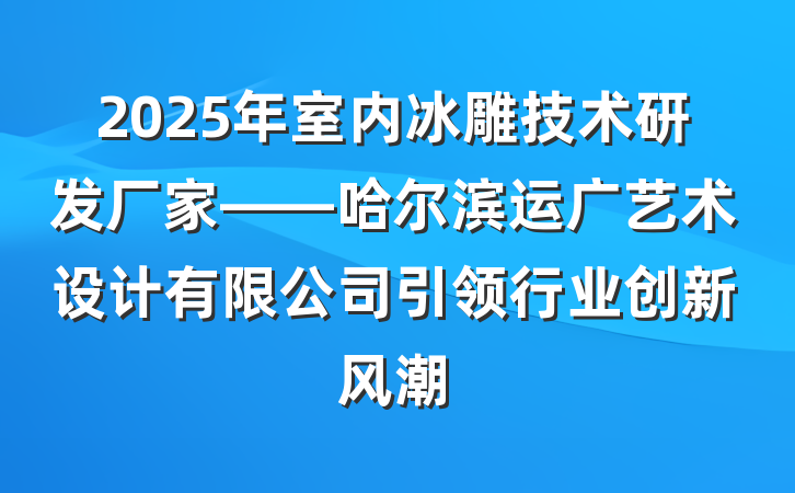 2025年室内冰雕技术研发厂家——哈尔滨运广艺术设计有限公司引领行业创新风潮