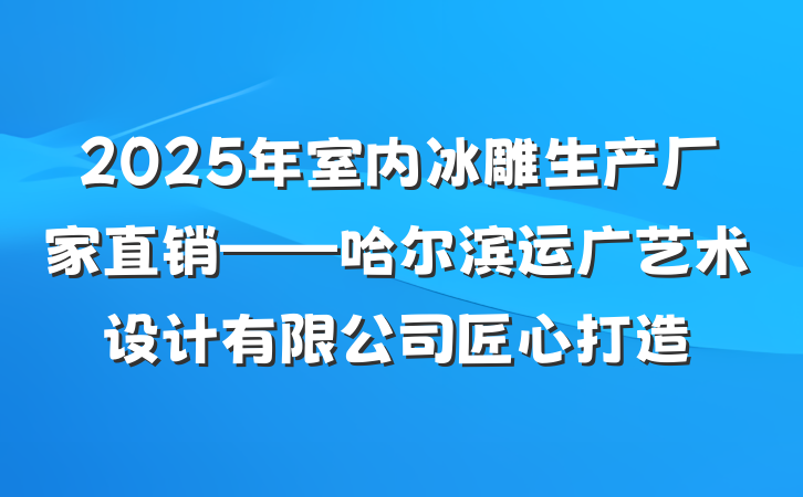 2025年室内冰雕生产厂家直销——哈尔滨运广艺术设计有限公司匠心打造
