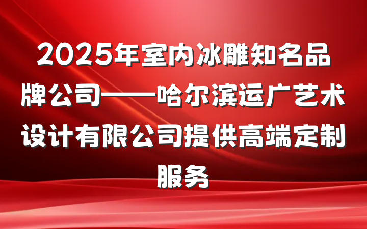 2025年室内冰雕知名品牌公司——哈尔滨运广艺术设计有限公司提供高端定制服务