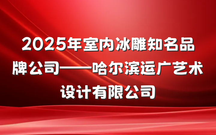 2025年室内冰雕知名品牌公司——哈尔滨运广艺术设计有限公司