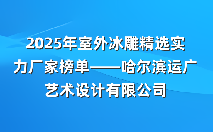2025年室外冰雕精选实力厂家榜单——哈尔滨运广艺术设计有限公司