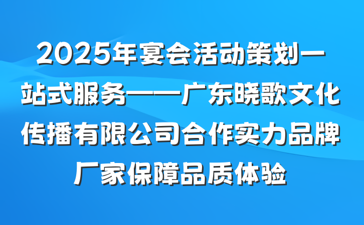 2025年宴会活动策划一站式服务——广东晓歌文化传播有限公司合作实力品牌厂家保障品质体验
