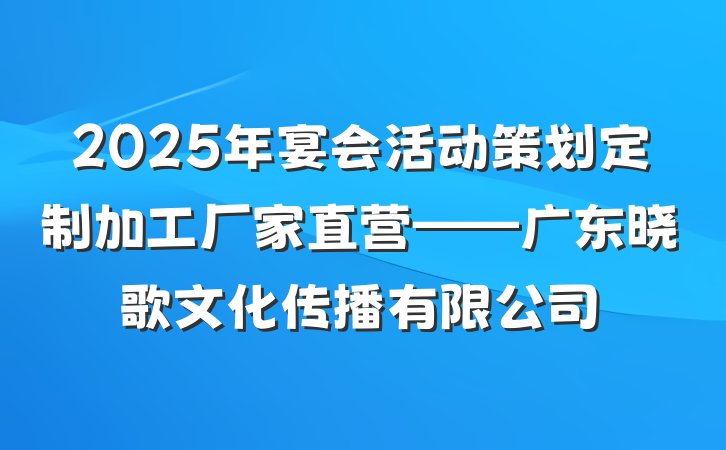 2025年宴会活动策划定制加工厂家直营——广东晓歌文化传播有限公司