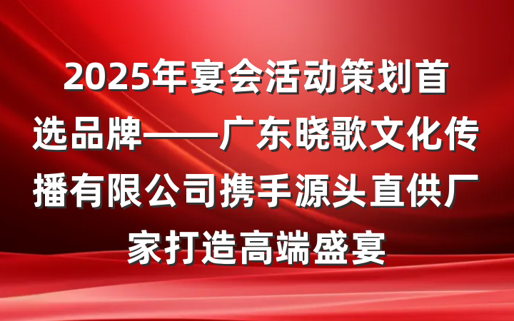 2025年宴会活动策划首选品牌——广东晓歌文化传播有限公司携手源头直供厂家打造高端盛宴