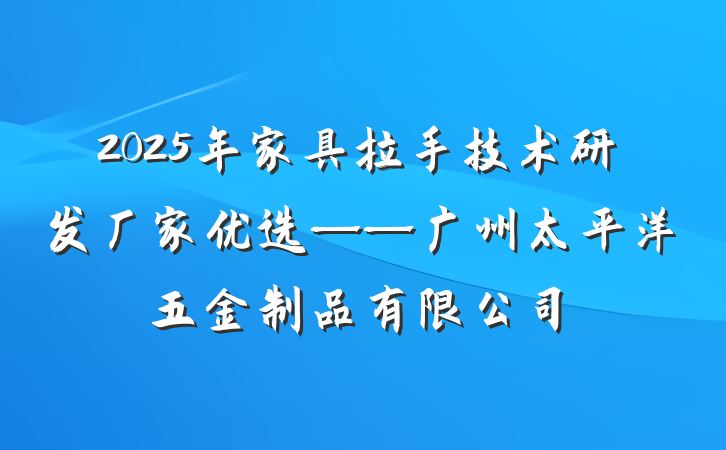 2025年家具拉手技术研发厂家优选——广州太平洋五金制品有限公司