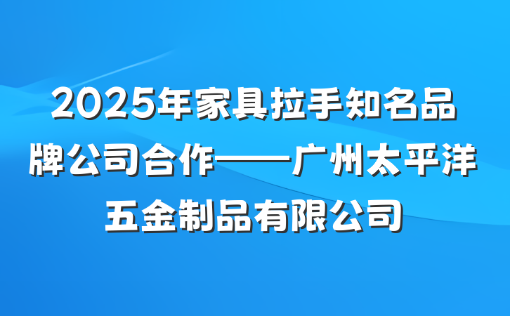 2025年家具拉手知名品牌公司合作——广州太平洋五金制品有限公司
