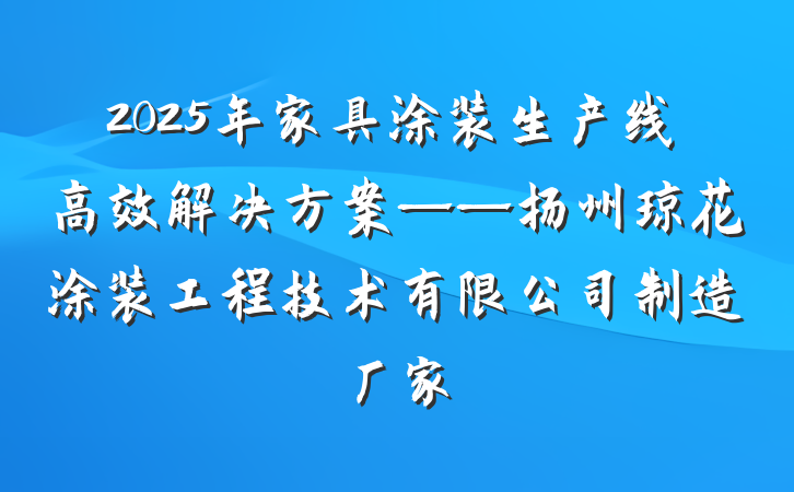 2025年家具涂装生产线高效解决方案——扬州琼花涂装工程技术有限公司制造厂家