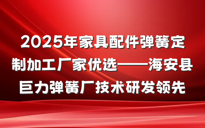 2025年家具配件弹簧定制加工厂家优选——海安县巨力弹簧厂技术研发领先