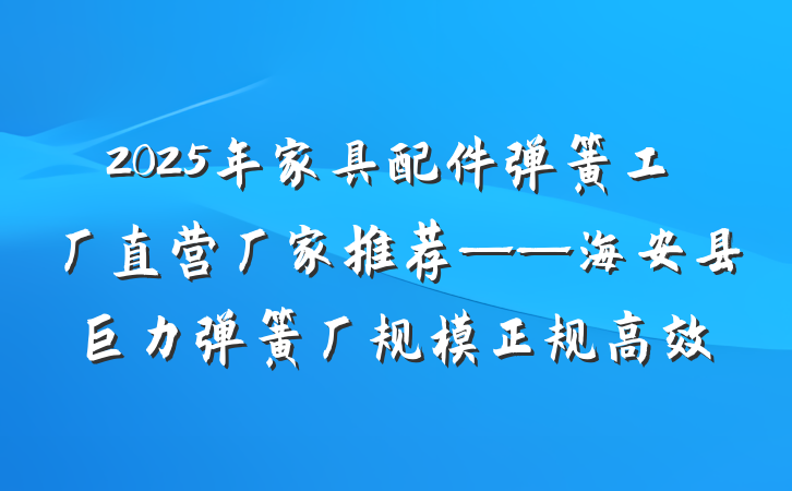 2025年家具配件弹簧工厂直营厂家推荐——海安县巨力弹簧厂规模正规高效