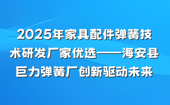 2025年家具配件弹簧技术研发厂家优选——海安县巨力弹簧厂创新驱动未来