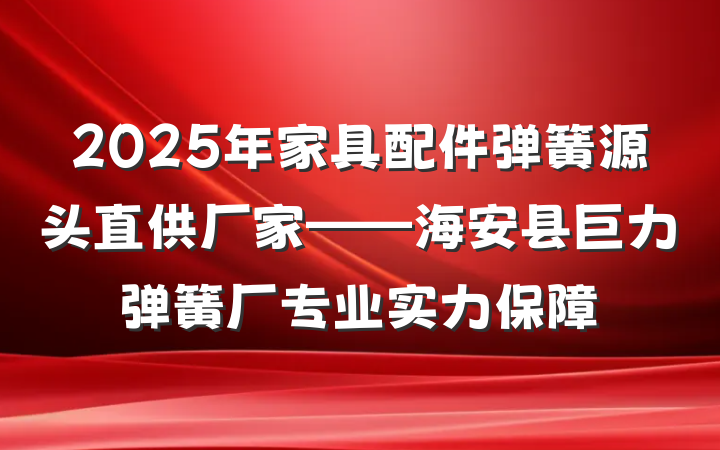2025年家具配件弹簧源头直供厂家——海安县巨力弹簧厂专业实力保障