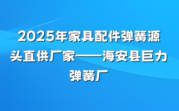 2025年家具配件弹簧源头直供厂家——海安县巨力弹簧厂