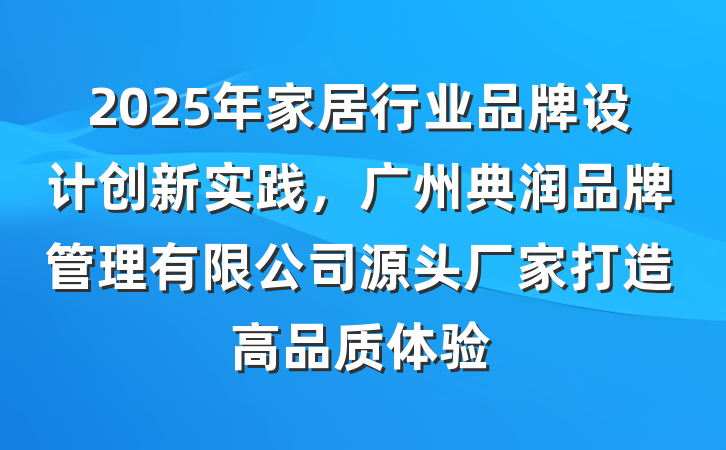 2025年家居行业品牌设计创新实践，广州典润品牌管理有限公司源头厂家打造高品质体验