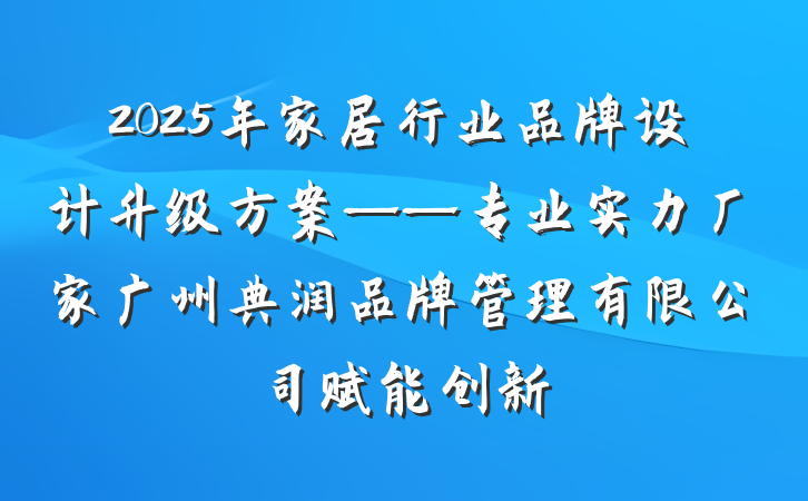2025年家居行业品牌设计升级方案——专业实力厂家广州典润品牌管理有限公司赋能创新