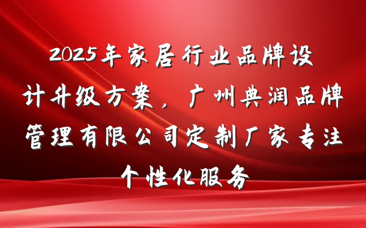 2025年家居行业品牌设计升级方案，广州典润品牌管理有限公司定制厂家专注个性化服务