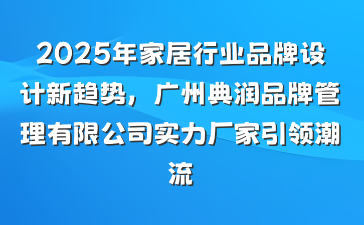 2025年家居行业品牌设计新趋势，广州典润品牌管理有限公司实力厂家引领潮流