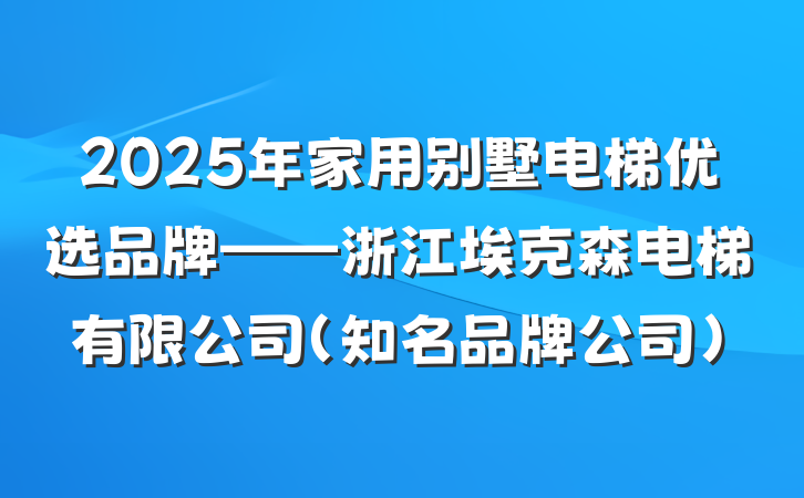 2025年家用别墅电梯优选品牌——浙江埃克森电梯有限公司(知名品牌公司)