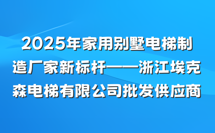 2025年家用别墅电梯制造厂家新标杆——浙江埃克森电梯有限公司批发供应商