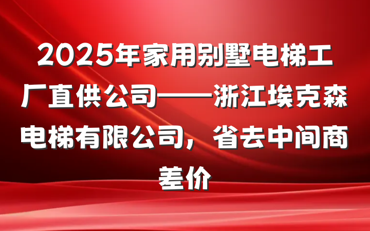 2025年家用别墅电梯工厂直供公司——浙江埃克森电梯有限公司,省去中间商差价