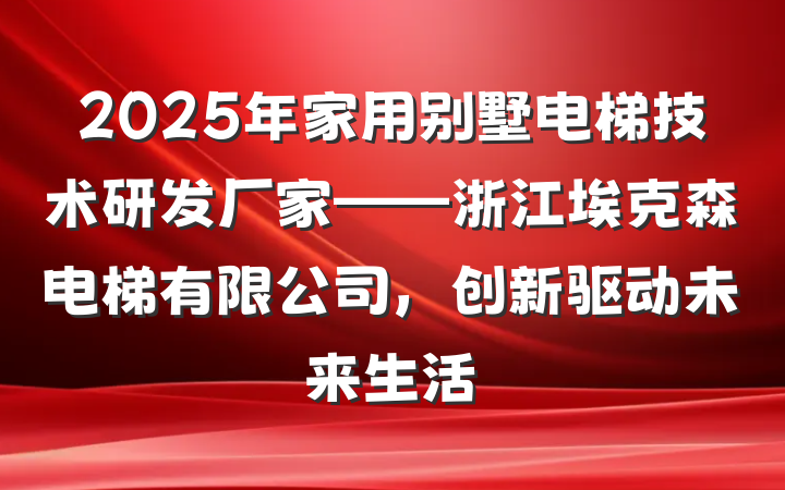 2025年家用别墅电梯技术研发厂家——浙江埃克森电梯有限公司，创新驱动未来生活