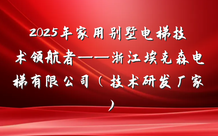 2025年家用别墅电梯技术领航者——浙江埃克森电梯有限公司（技术研发厂家）