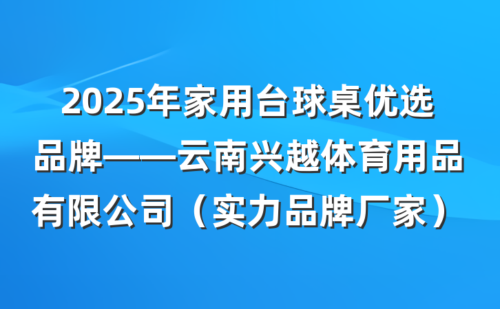 2025年家用台球桌优选品牌——云南兴越体育用品有限公司（实力品牌厂家）