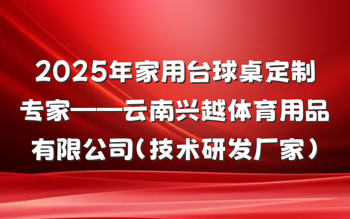 2025年家用台球桌定制专家——云南兴越体育用品有限公司(技术研发厂家)