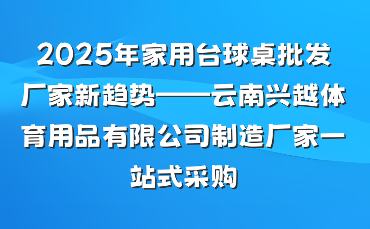 2025年家用台球桌批发厂家新趋势——云南兴越体育用品有限公司制造厂家一站式采购