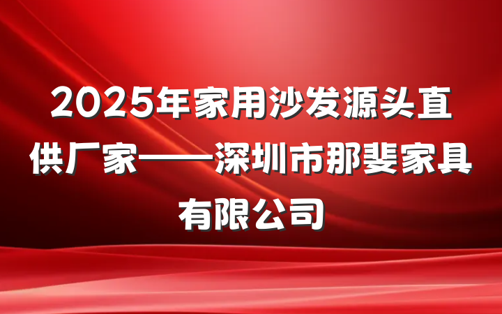 2025年家用沙发源头直供厂家——深圳市那斐家具有限公司