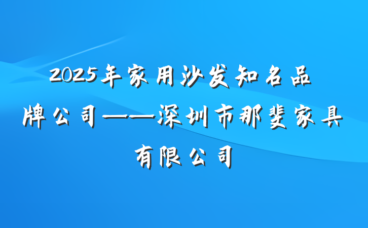 2025年家用沙发知名品牌公司——深圳市那斐家具有限公司
