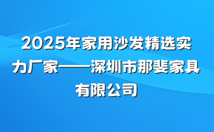 2025年家用沙发精选实力厂家——深圳市那斐家具有限公司