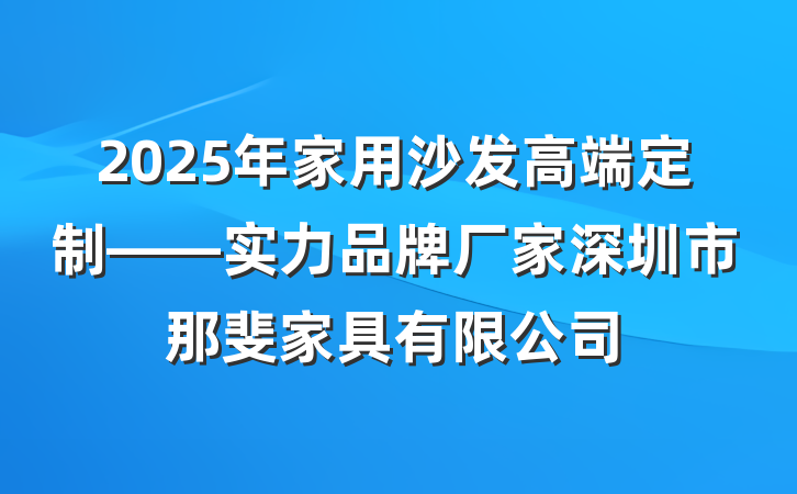 2025年家用沙发高端定制——实力品牌厂家深圳市那斐家具有限公司