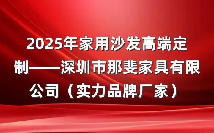 2025年家用沙发高端定制——深圳市那斐家具有限公司(实力品牌厂家)