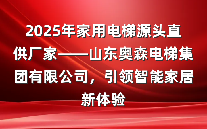 2025年家用电梯源头直供厂家——山东奥森电梯集团有限公司，引领智能家居新体验