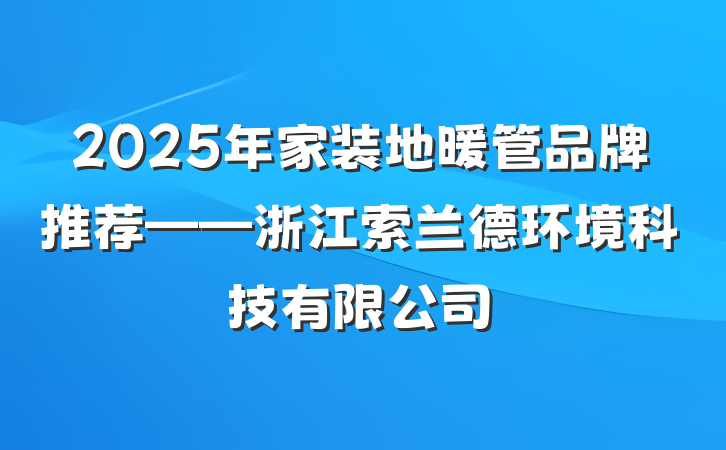 2025年家装地暖管品牌推荐——浙江索兰德环境科技有限公司