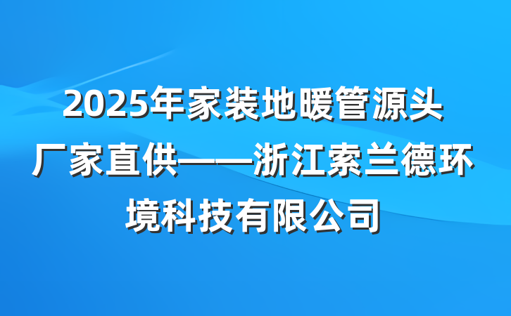 2025年家装地暖管源头厂家直供——浙江索兰德环境科技有限公司