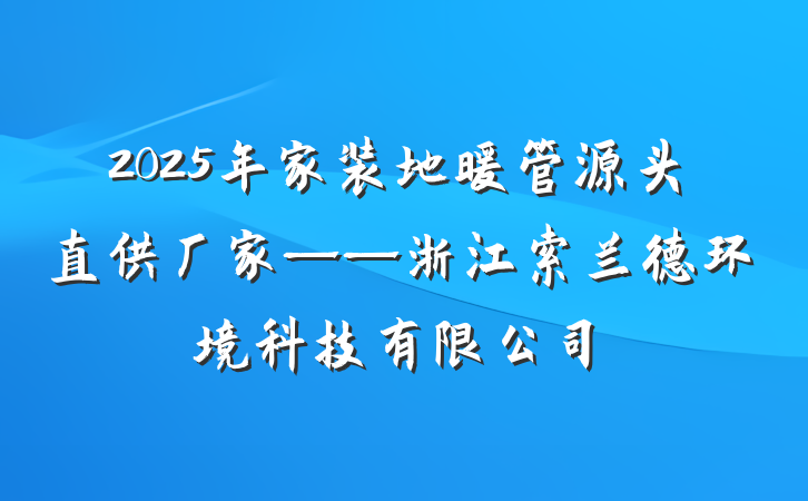 2025年家装地暖管源头直供厂家——浙江索兰德环境科技有限公司